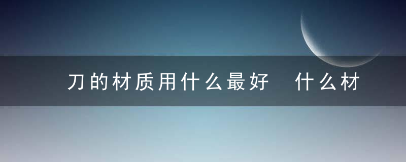 刀的材质用什么最好 什么材质做刀好